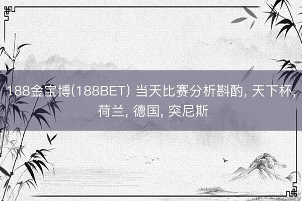 188金宝博(188BET) 当天比赛分析斟酌， 天下杯， 荷兰， 德国， 突尼斯