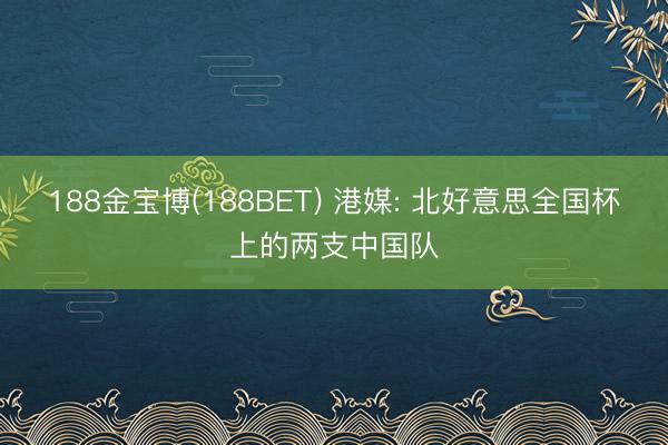 188金宝博(188BET) 港媒: 北好意思全国杯上的两支中国队