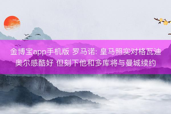 金博宝app手机版 罗马诺: 皇马照实对格瓦迪奥尔感酷好 但刻下他和多库将与曼城续约