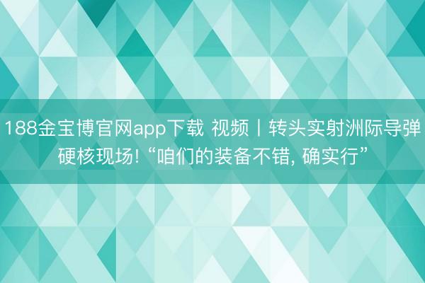 188金宝博官网app下载 视频丨转头实射洲际导弹硬核现场! “咱们的装备不错, 确实行”