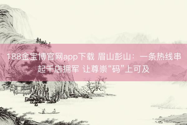188金宝博官网app下载 眉山彭山:一条热线串起千店拥军 让尊崇“码”上可及