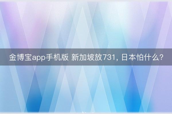 金博宝app手机版 新加坡放731, 日本怕什么?