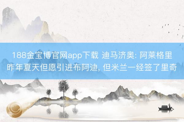 188金宝博官网app下载 迪马济奥: 阿莱格里昨年夏天但愿引进布阿迪, 但米兰一经签了里奇