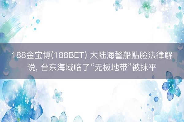 188金宝博(188BET) 大陆海警船贴脸法律解说, 台东海域临了“无极地带”被抹平