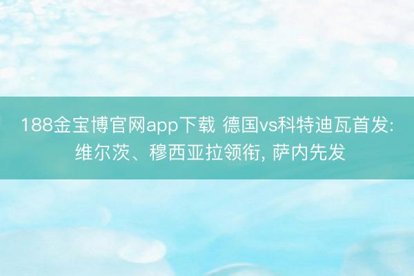 188金宝博官网app下载 德国vs科特迪瓦首发: 维尔茨、穆西亚拉领衔， 萨内先发