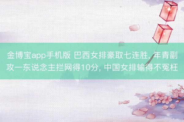 金博宝app手机版 巴西女排豪取七连胜, 年青副攻一东说念主拦网得10分, 中国女排输得不冤枉