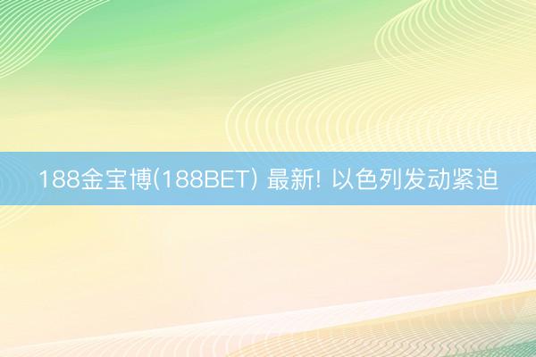 188金宝博(188BET) 最新! 以色列发动紧迫