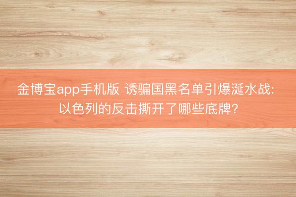 金博宝app手机版 诱骗国黑名单引爆涎水战: 以色列的反击撕开了哪些底牌?